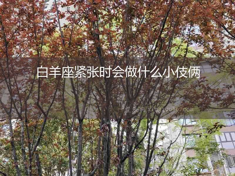 白羊座緊張時(shí)會(huì)做什么小伎倆