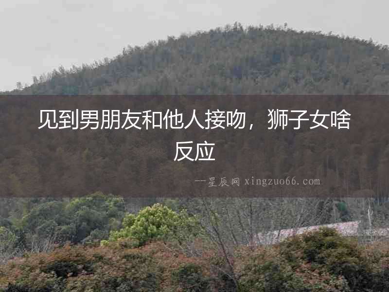 見到男朋友和他人接吻，獅子女啥反應(yīng)