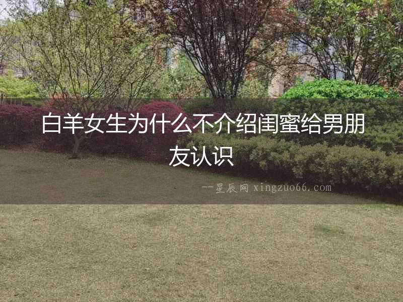 白羊女生為什么不介紹閨蜜給男朋友認(rèn)識