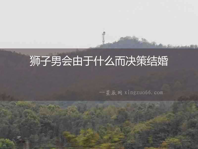 獅子男會由于什么而決策結(jié)婚