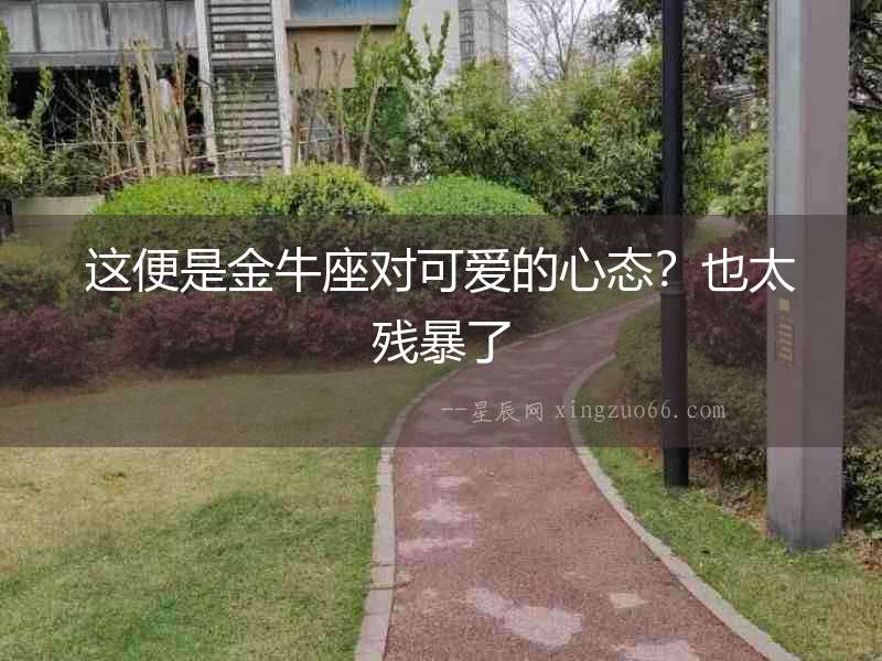 這便是金牛座對可愛的心態(tài)？也太殘暴了