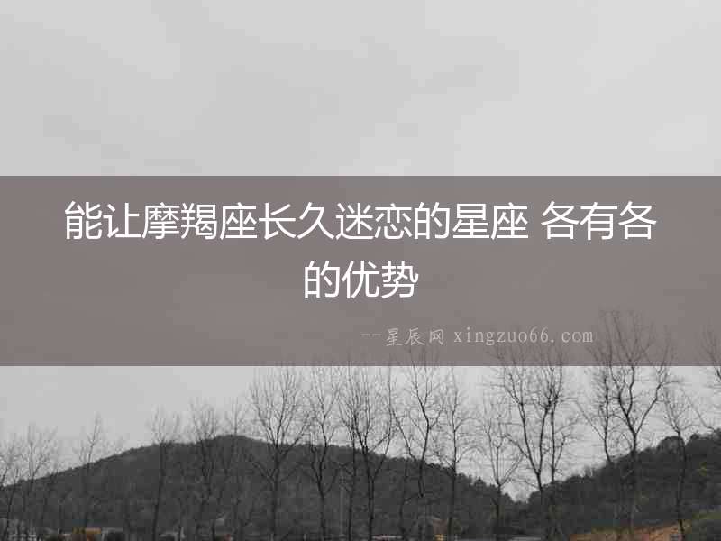 能讓摩羯座長久迷戀的星座 各有各的優(yōu)勢