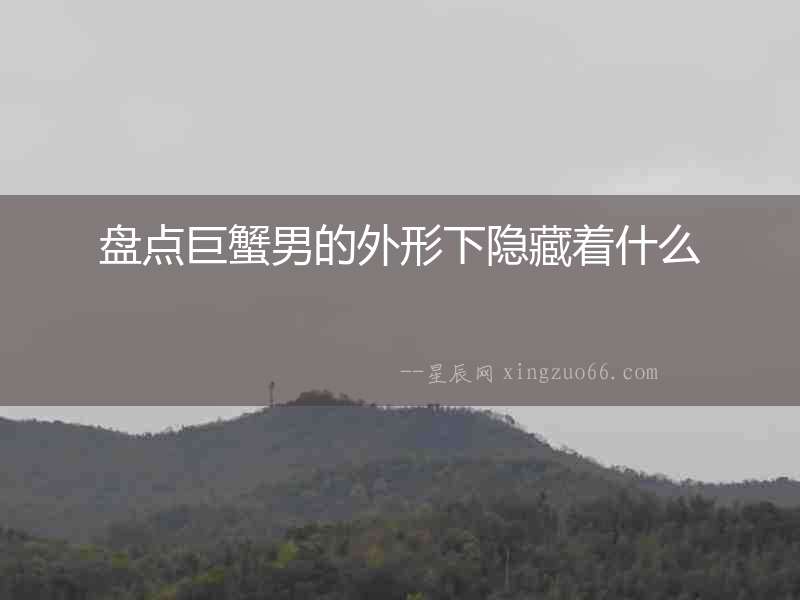 盤點(diǎn)巨蟹男的外形下隱藏著什么