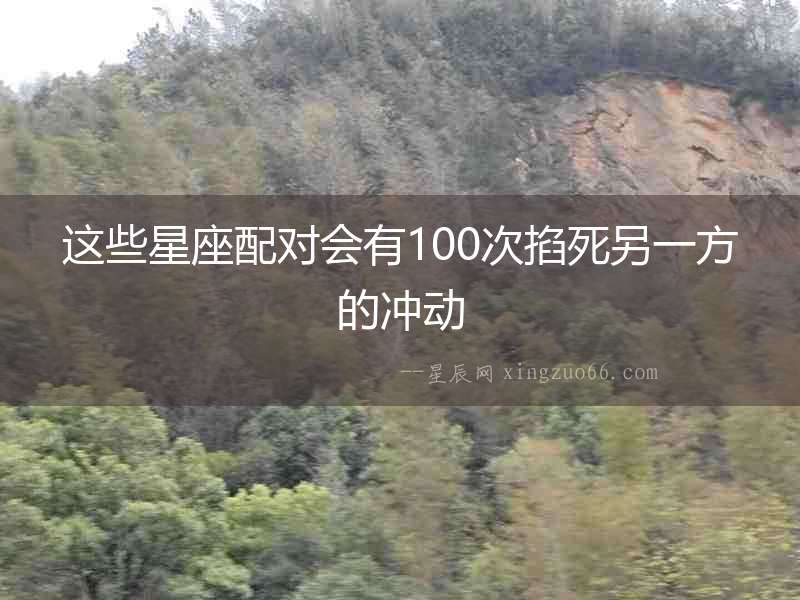 這些星座配對(duì)會(huì)有100次掐死另一方的沖動(dòng)