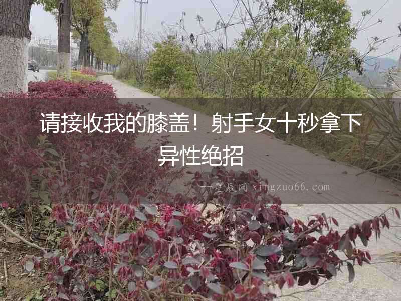 請接收我的膝蓋！射手女十秒拿下異性絕招