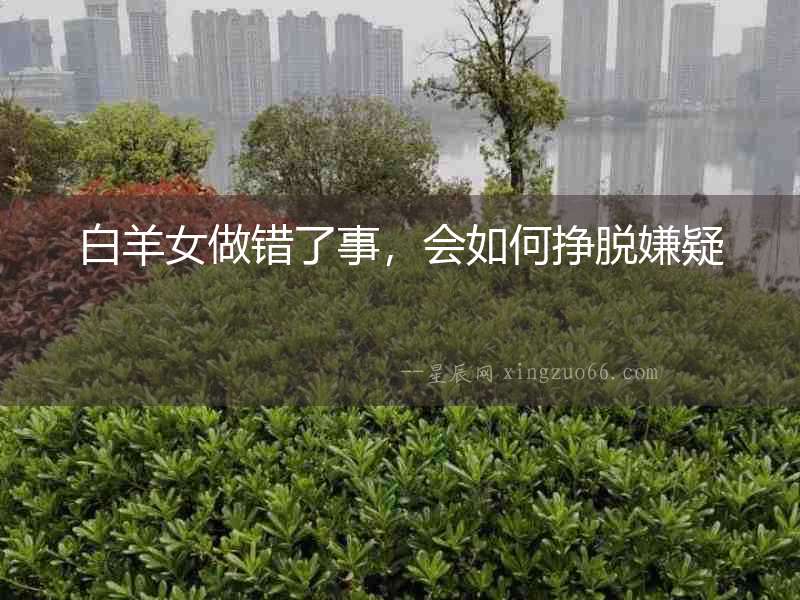白羊女做錯了事，會如何掙脫嫌疑