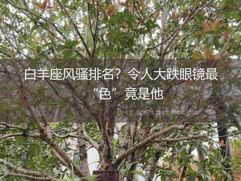 白羊座風騷排名？令人大跌眼鏡最“色”竟是他