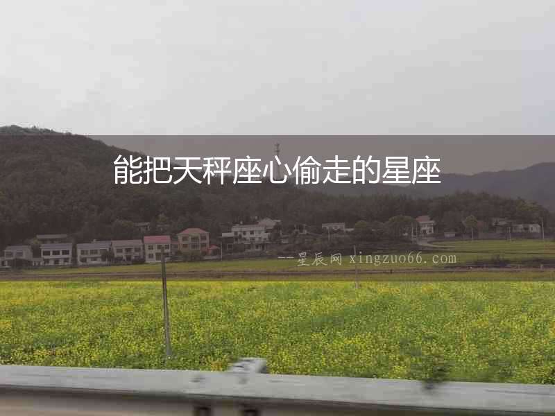 能把天秤座心偷走的星座