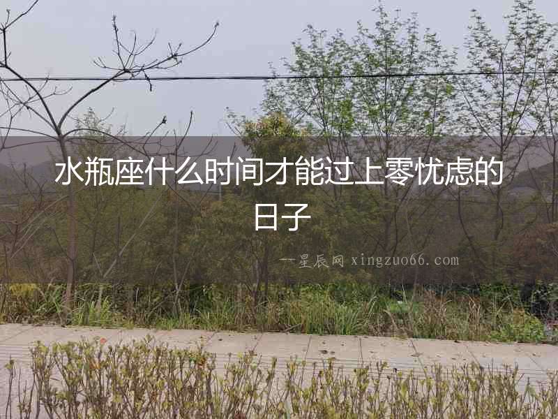 水瓶座什么時(shí)間才能過上零憂慮的日子