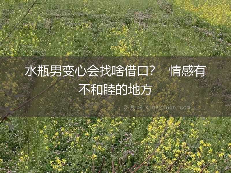 水瓶男變心會找啥借口？  情感有不和睦的地方