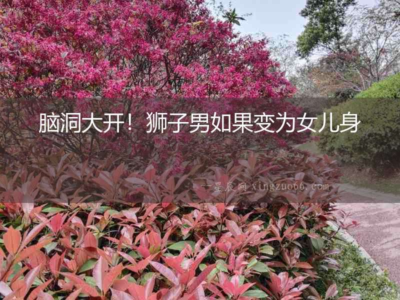 腦洞大開!獅子男如果變?yōu)榕畠荷? alt=