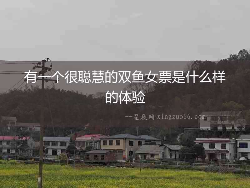有一個(gè)很聰慧的雙魚(yú)女票是什么樣的體驗(yàn)