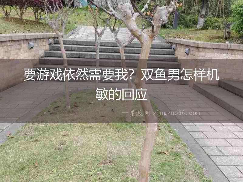 要游戲依然需要我？雙魚男怎樣機敏的回應(yīng)