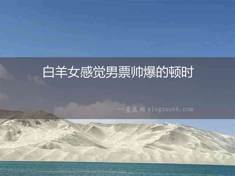 白羊女感覺男票帥爆的頓時(shí)