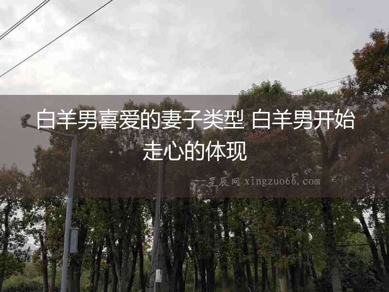 白羊男喜愛的妻子類型 白羊男開始走心的體現(xiàn)