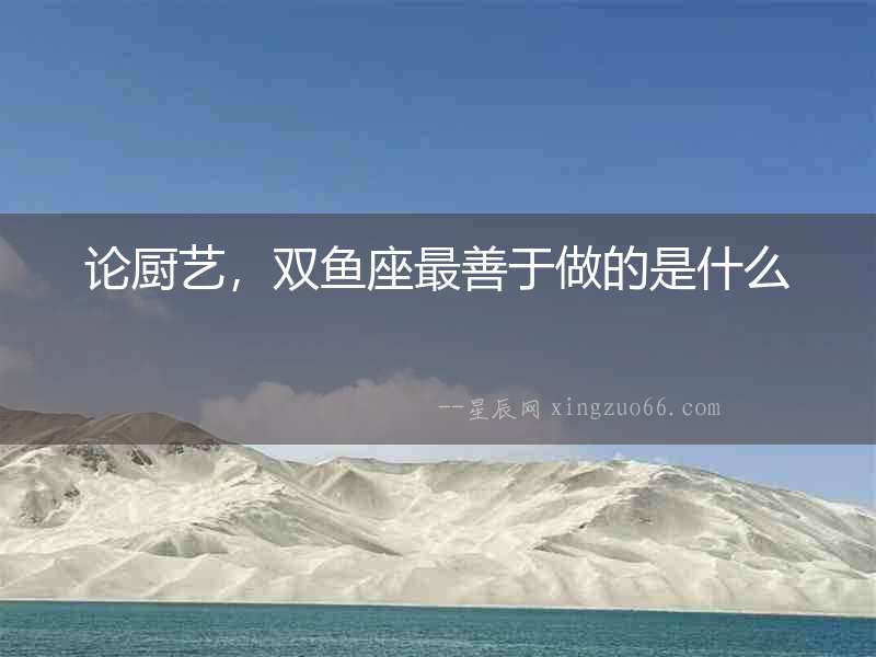 論廚藝，雙魚座最善于做的是什么