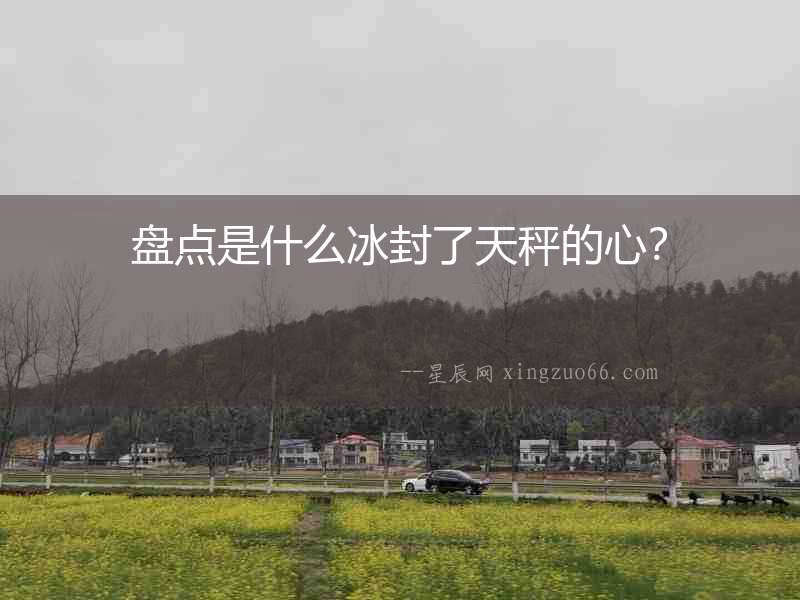 盤點是什么冰封了天秤的心？
