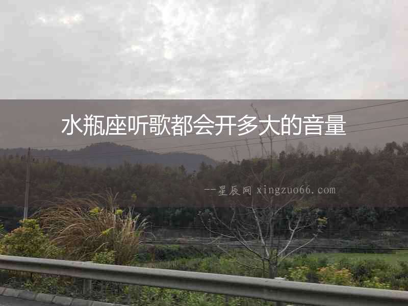 水瓶座聽歌都會(huì)開多大的音量