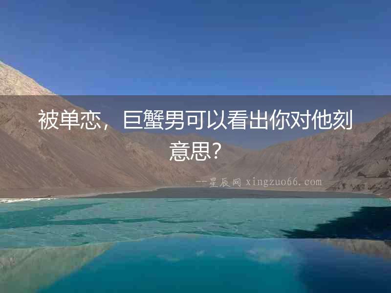 被單戀，巨蟹男可以看出你對他刻意思？