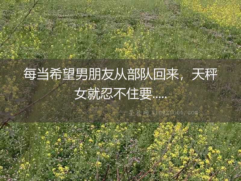 每當希望男朋友從部隊回來，天秤女就忍不住要.....
