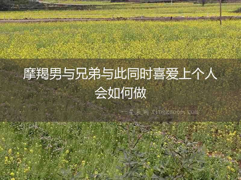 摩羯男與兄弟與此同時喜愛上個人會如何做