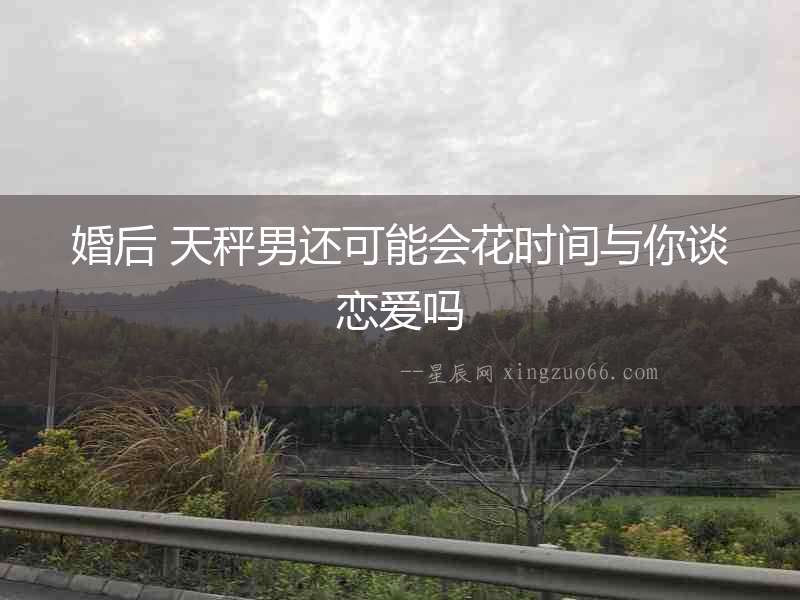婚后 天秤男還可能會(huì)花時(shí)間與你談戀愛(ài)嗎