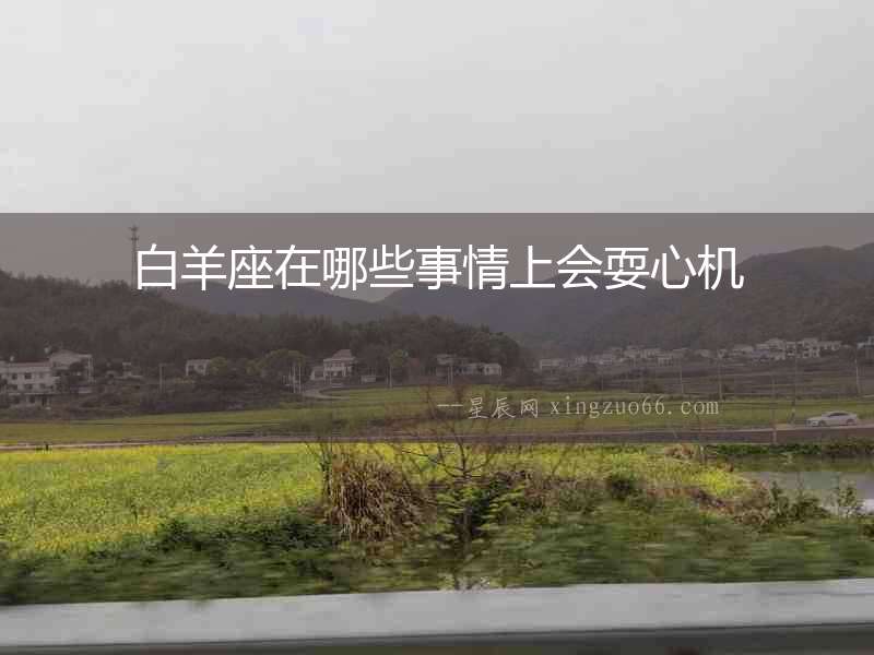 白羊座在哪些事情上會(huì)耍心機(jī)