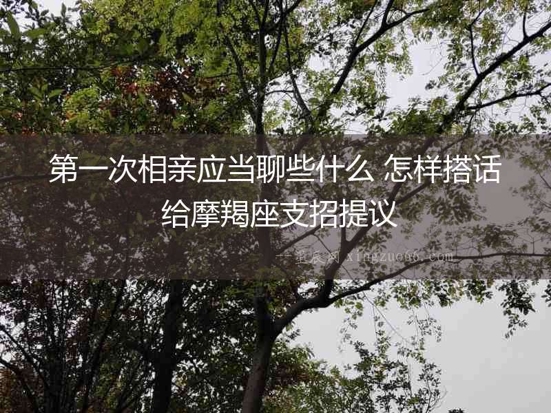 第一次相親應(yīng)當(dāng)聊些什么 怎樣搭話 給摩羯座支招提議