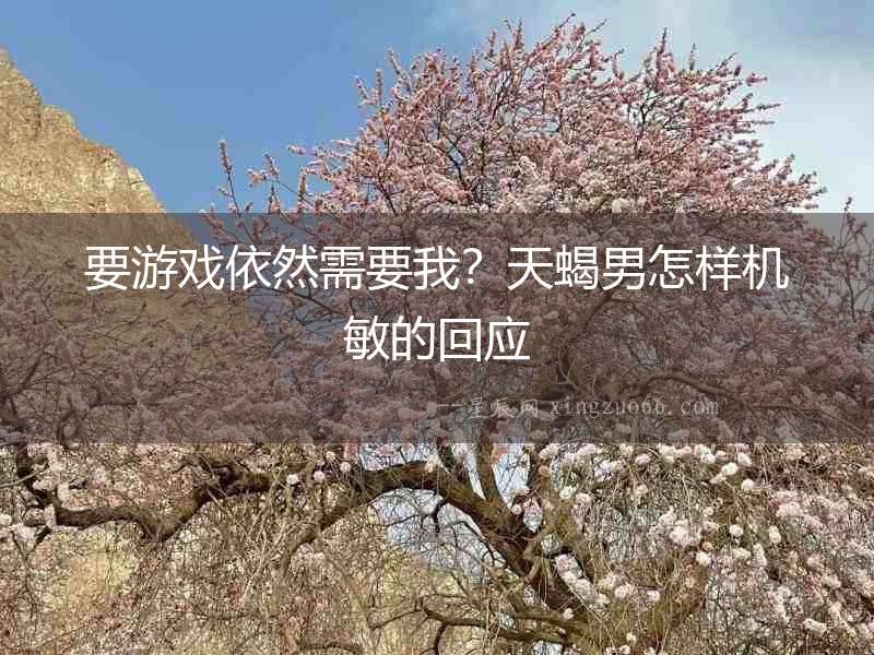 要游戲依然需要我？天蝎男怎樣機(jī)敏的回應(yīng)