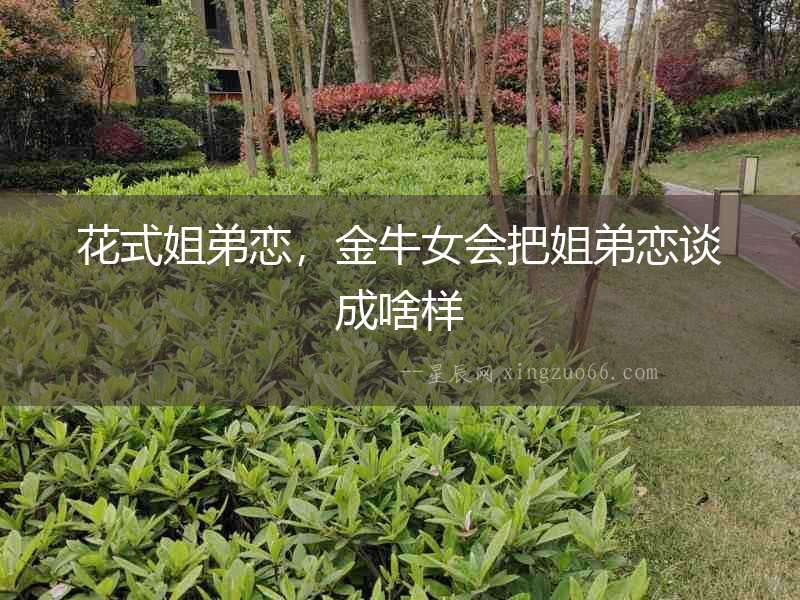 花式姐弟戀，金牛女會把姐弟戀談成啥樣