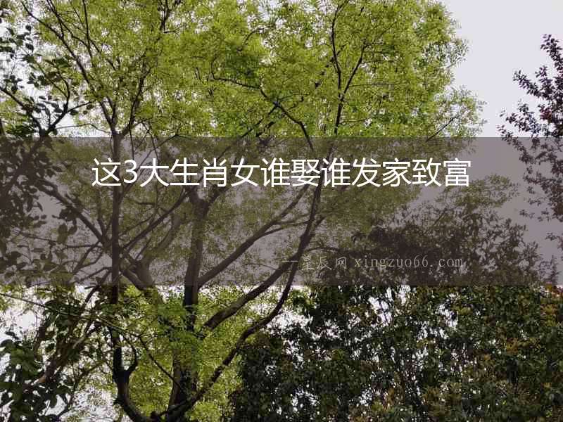 這3大生肖女誰(shuí)娶誰(shuí)發(fā)家致富