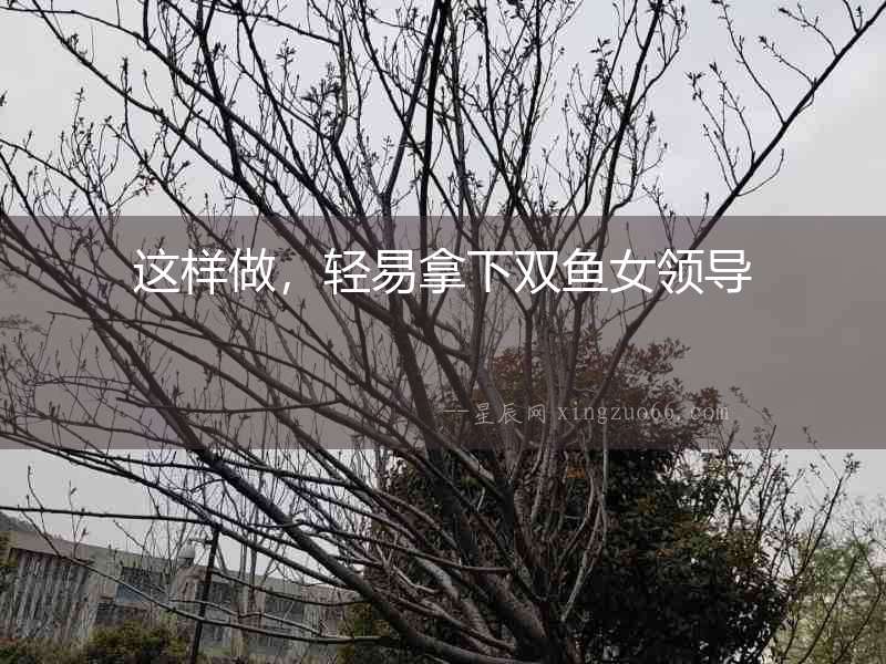 這樣做，輕易拿下雙魚女領導