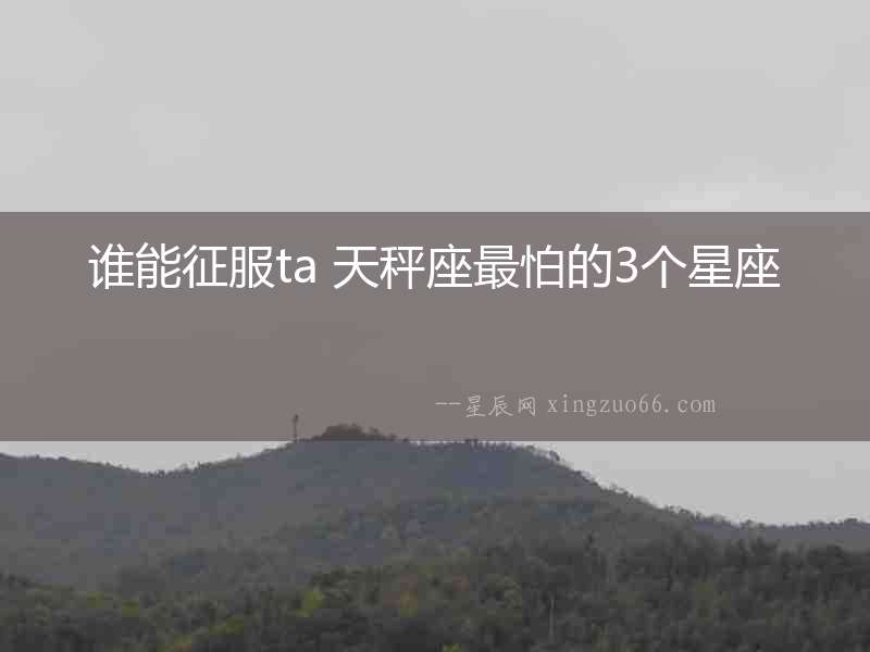 誰能征服ta 天秤座最怕的3個星座