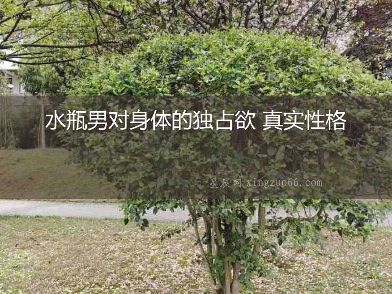 水瓶男對(duì)身體的獨(dú)占欲 真實(shí)性格