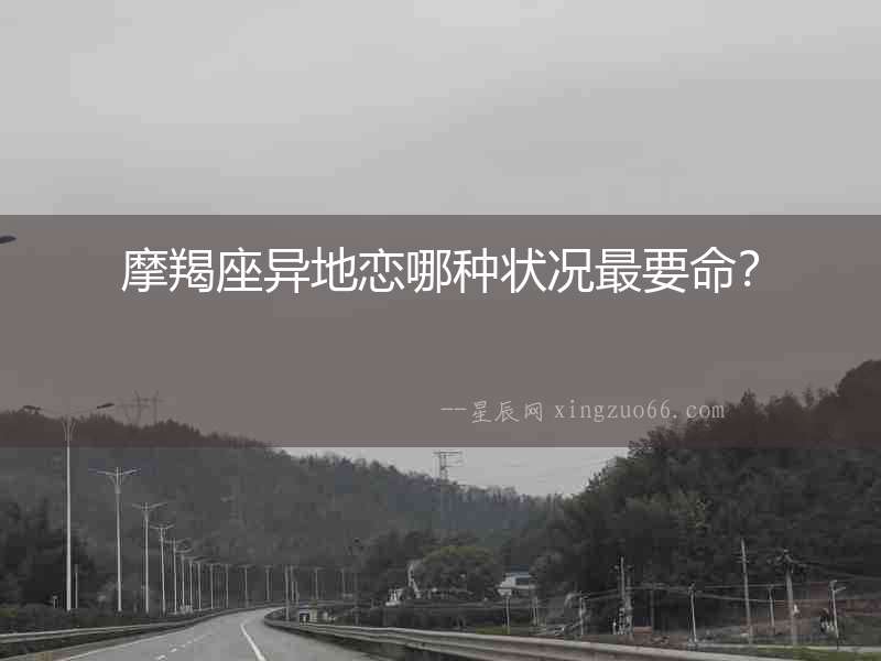 摩羯座異地戀哪種狀況最要命？