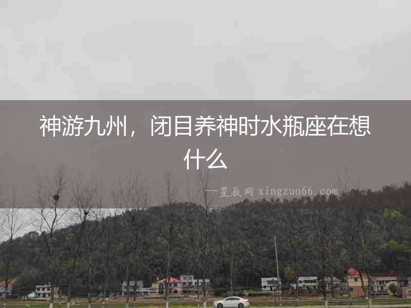 神游九州，閉目養神時水瓶座在想什么