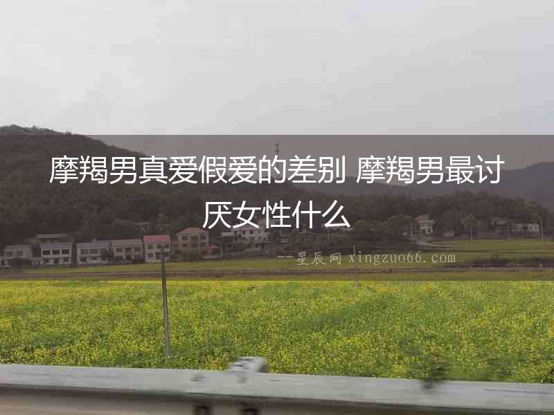 摩羯男真愛假愛的差別 摩羯男最討厭女性什么