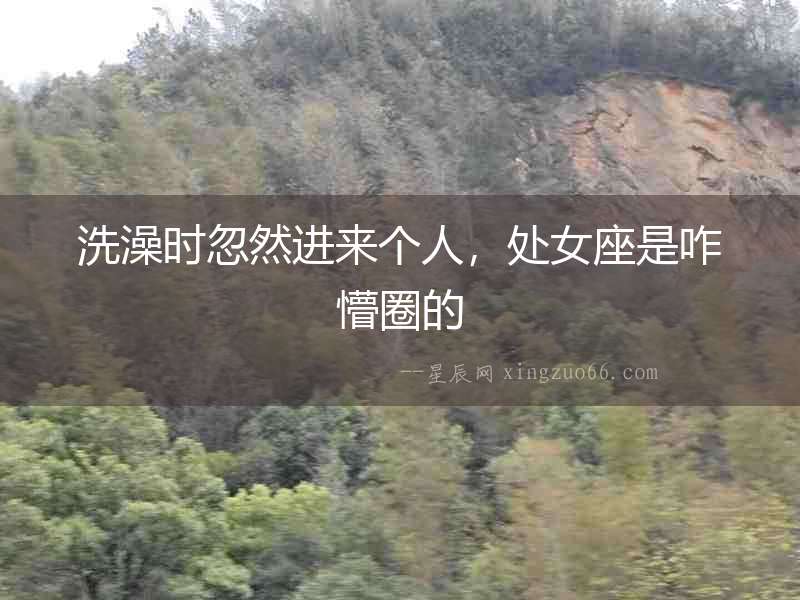 洗澡時(shí)忽然進(jìn)來(lái)個(gè)人，處女座是咋懵圈的
