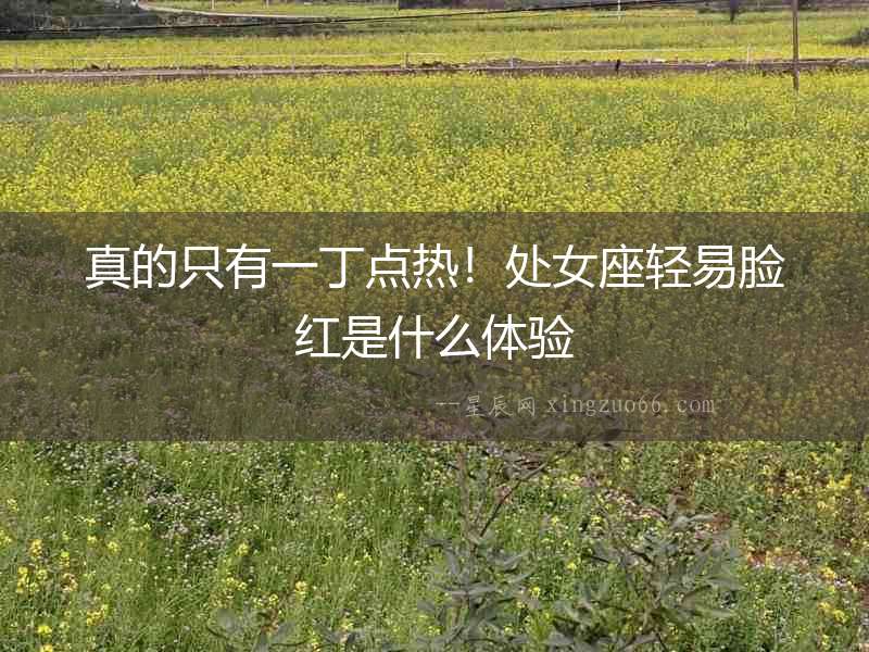真的只有一丁點熱！處女座輕易臉紅是什么體驗