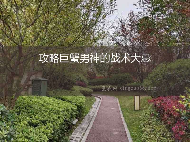攻略巨蟹男神的戰(zhàn)術(shù)大忌