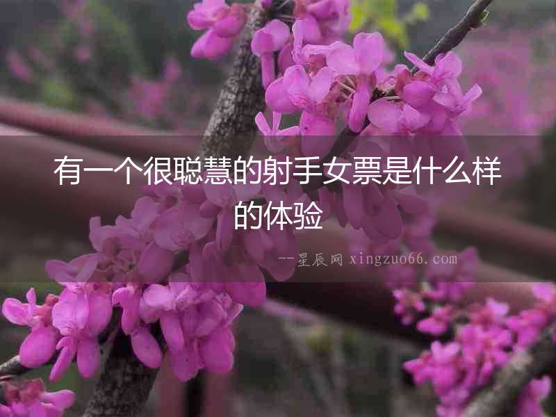 有一個(gè)很聰慧的射手女票是什么樣的體驗(yàn)