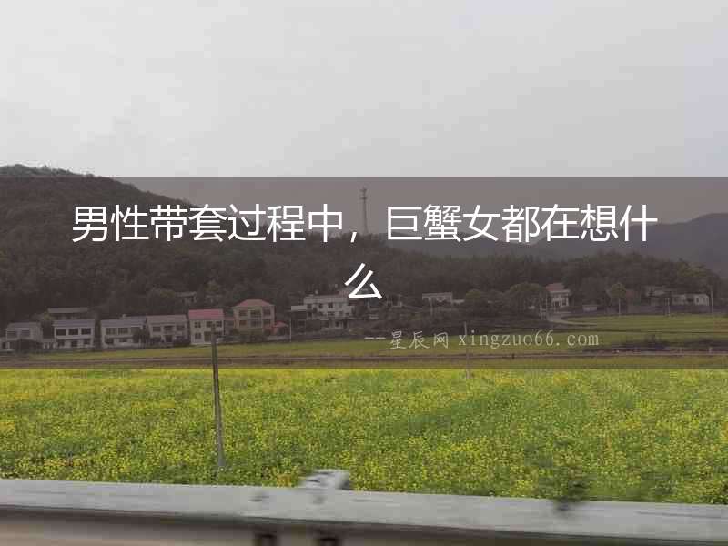 男性帶套過(guò)程中，巨蟹女都在想什么