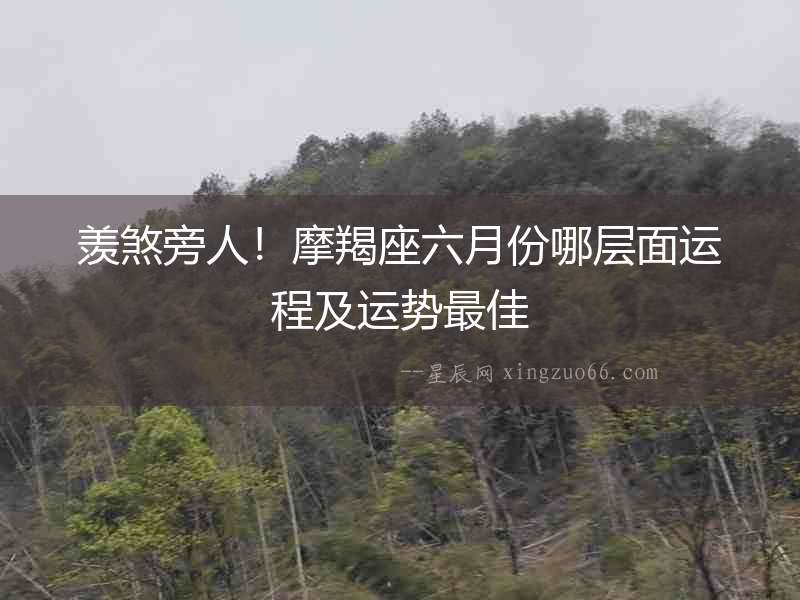 羨煞旁人！摩羯座六月份哪層面運(yùn)程及運(yùn)勢最佳