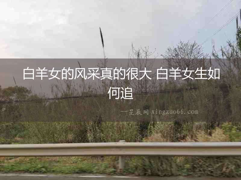 白羊女的風(fēng)采真的很大 白羊女生如何追