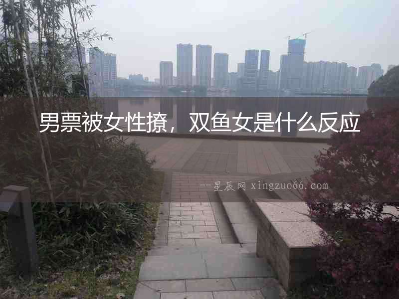 男票被女性撩，雙魚女是什么反應(yīng)