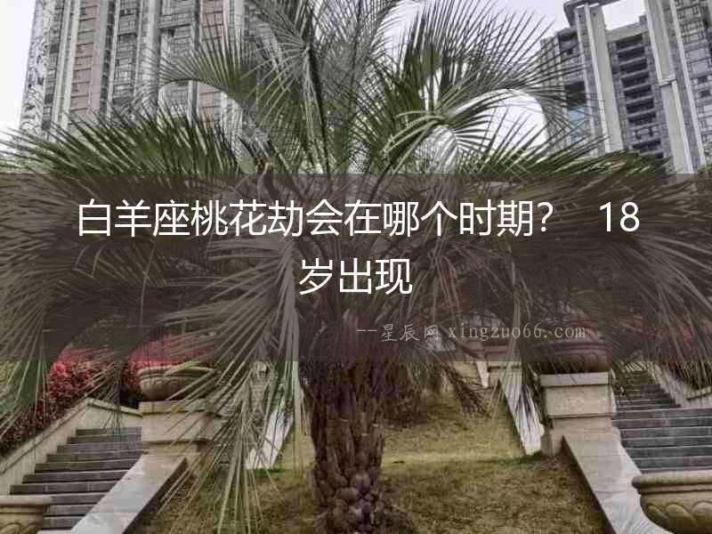 白羊座桃花劫會(huì)在哪個(gè)時(shí)期？  18歲出現(xiàn)