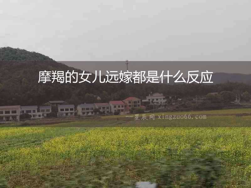 摩羯的女兒遠(yuǎn)嫁都是什么反應(yīng)