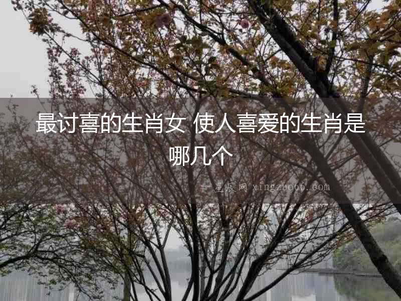 最討喜的生肖女 使人喜愛(ài)的生肖是哪幾個(gè)