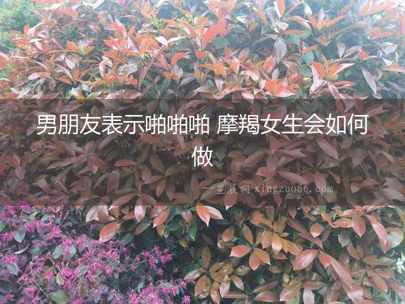 男朋友表示啪啪啪 摩羯女生會(huì)如何做