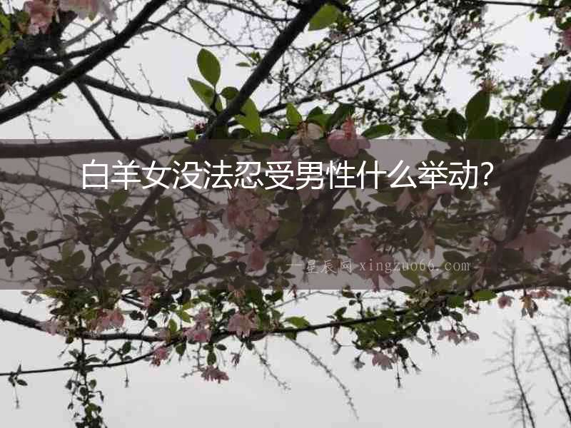 白羊女沒(méi)法忍受男性什么舉動(dòng)？